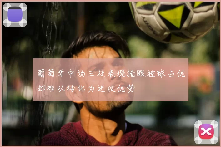 葡萄牙中场三核表现抢眼控球占优却难以转化为进攻优势
