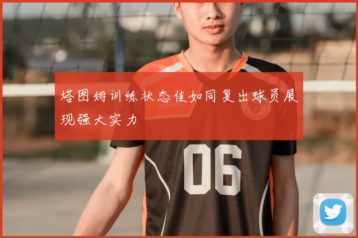 塔图姆训练状态佳如同复出球员展现强大实力