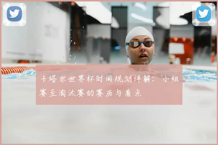 卡塔尔世界杯时间规划详解:小组赛至淘汰赛的赛历与看点
