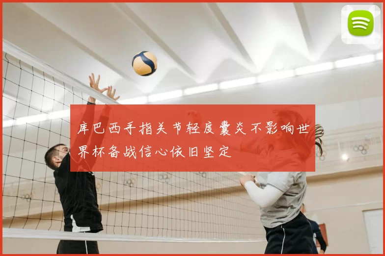 库巴西手指关节轻度囊炎不影响世界杯备战信心依旧坚定