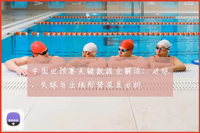 中国世预赛关键数据全解读：进球、失球与出线形势深度分析