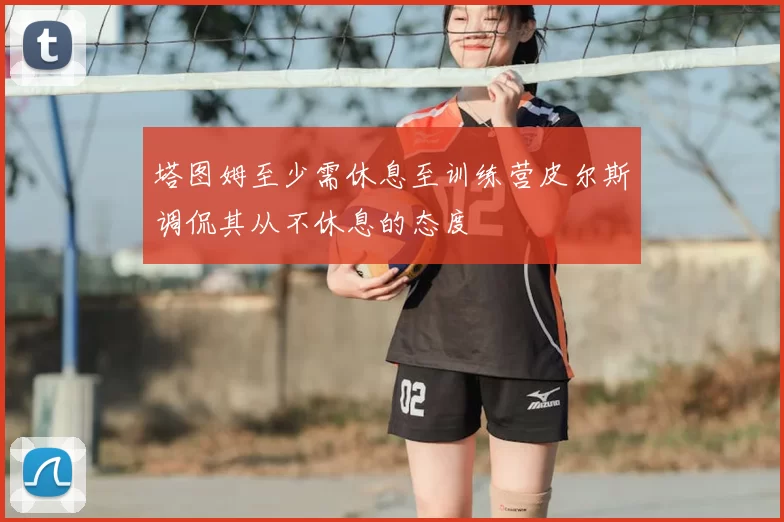 塔图姆至少需休息至训练营皮尔斯调侃其从不休息的态度