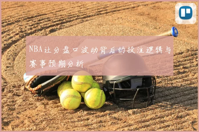 NBA让分盘口波动背后的投注逻辑与赛事预期分析