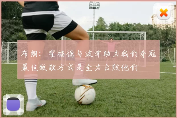 布朗：霍福德与波津助力我们夺冠最佳致敬方式是全力击败他们