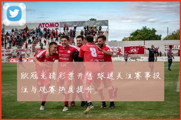 欧冠竞猜彩票开售 球迷关注赛事投注与观赛热度提升