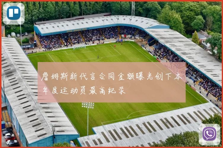 詹姆斯新代言合同金额曝光创下本年度运动员最高纪录