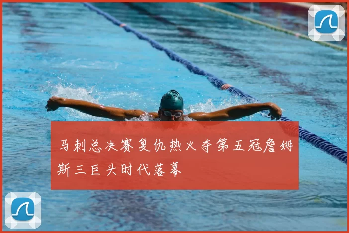 马刺总决赛复仇热火夺第五冠詹姆斯三巨头时代落幕