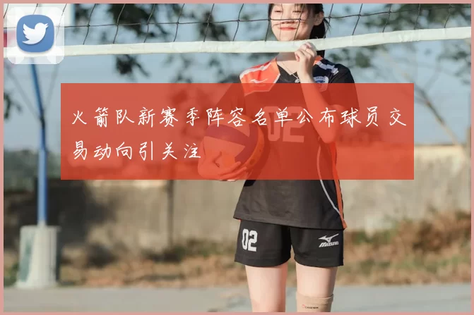 火箭队新赛季阵容名单公布球员交易动向引关注