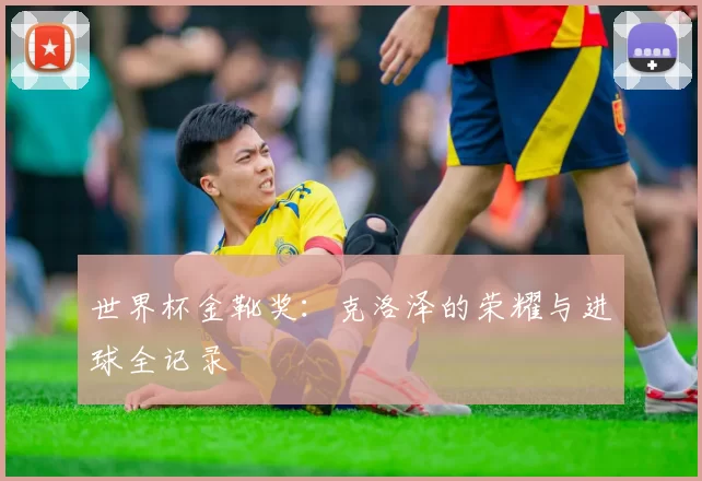 世界杯金靴奖:克洛泽的荣耀与进球全记录