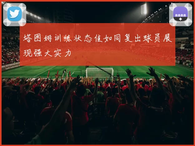 塔图姆训练状态佳如同复出球员展现强大实力