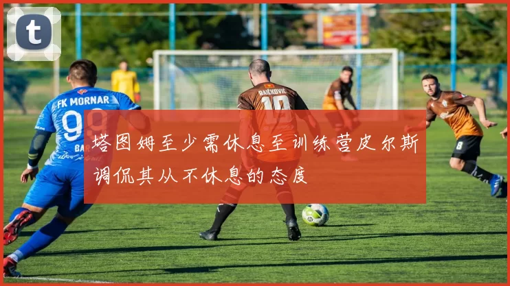 塔图姆至少需休息至训练营皮尔斯调侃其从不休息的态度