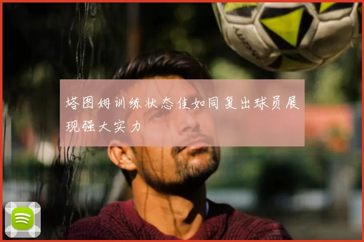塔图姆训练状态佳如同复出球员展现强大实力