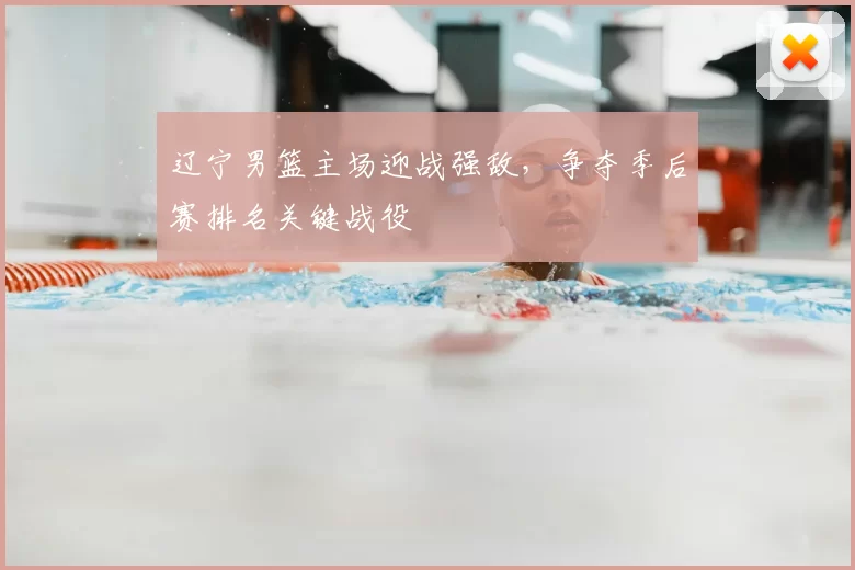 辽宁男篮主场迎战强敌,争夺季后赛排名关键战役