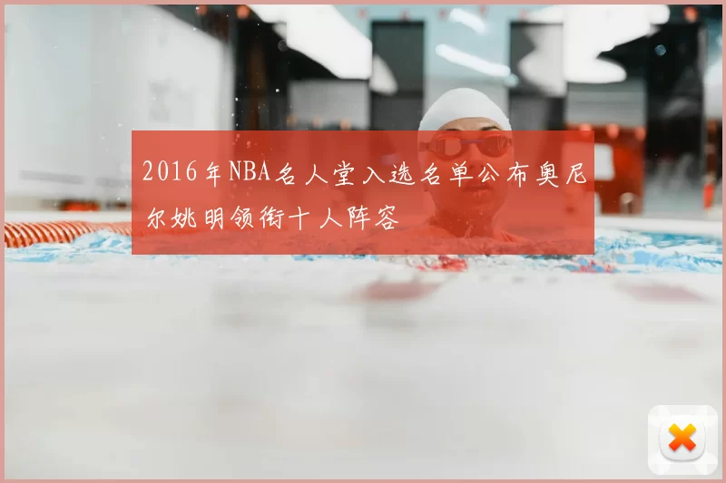 2016年NBA名人堂入选名单公布奥尼尔姚明领衔十人阵容