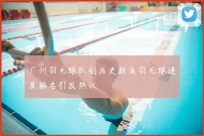 广州羽毛球队创历史新高羽毛球速度排名引发热议