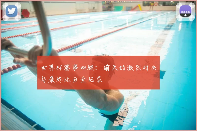 世界杯赛事回顾:前天的激烈对决与最终比分全记录