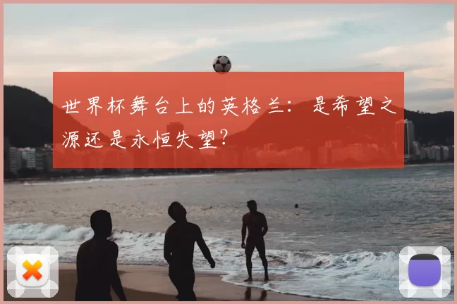 世界杯舞台上的英格兰:是希望之源还是永恒失望?