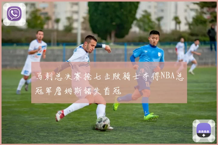 马刺总决赛抢七击败骑士夺得NBA总冠军詹姆斯错失首冠