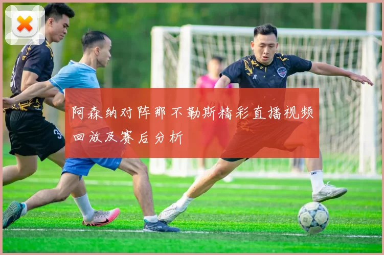 阿森纳对阵那不勒斯精彩直播视频回放及赛后分析