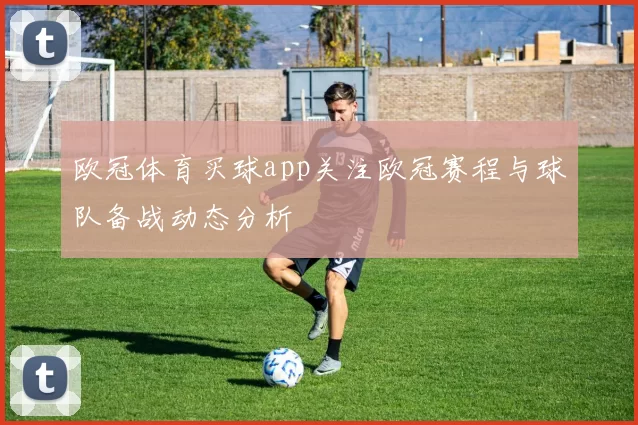欧冠体育买球app关注欧冠赛程与球队备战动态分析