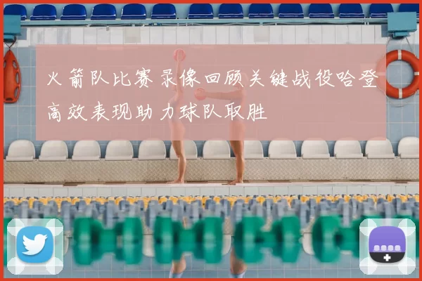 火箭队比赛录像回顾关键战役哈登高效表现助力球队取胜