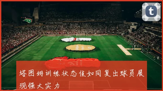 塔图姆训练状态佳如同复出球员展现强大实力