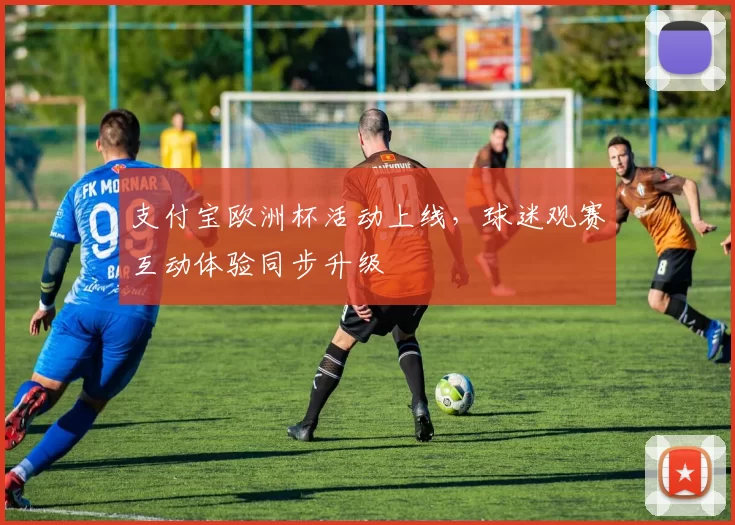 支付宝欧洲杯活动上线,球迷观赛互动体验同步升级