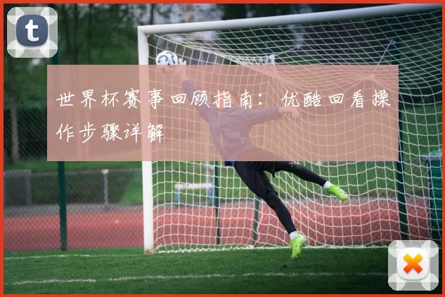 世界杯赛事回顾指南：优酷回看操作步骤详解