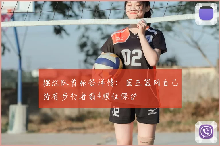 摆烂队首轮签详情:国王篮网自己持有步行者前4顺位保护