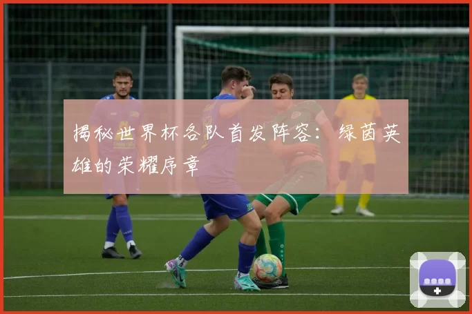 揭秘世界杯各队首发阵容：绿茵英雄的荣耀序章
