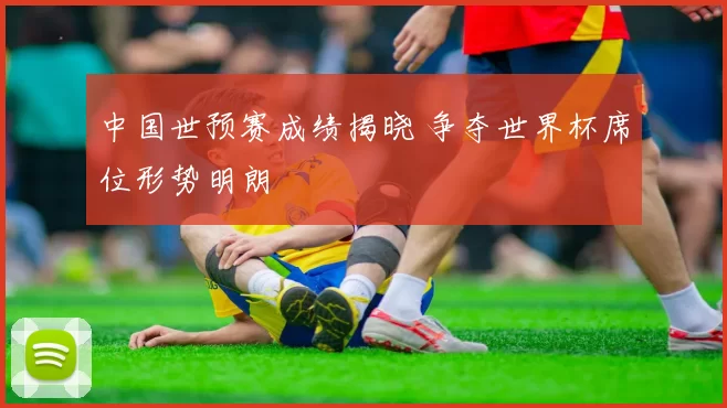 中国世预赛成绩揭晓 争夺世界杯席位形势明朗
