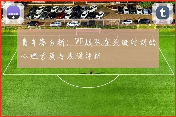 青年赛分析：WE战队在关键时刻的心理素质与表现评析