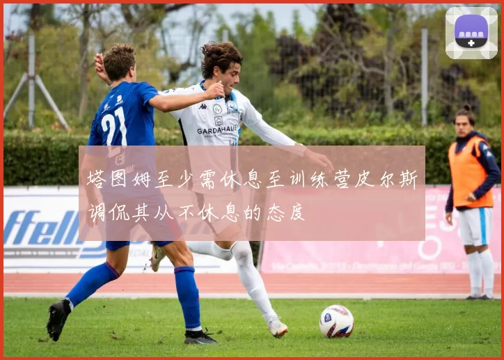 塔图姆至少需休息至训练营皮尔斯调侃其从不休息的态度