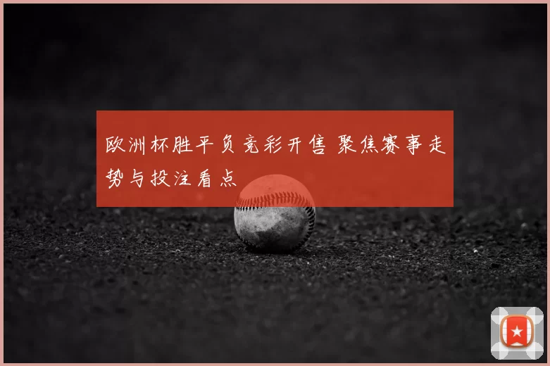 欧洲杯胜平负竞彩开售 聚焦赛事走势与投注看点