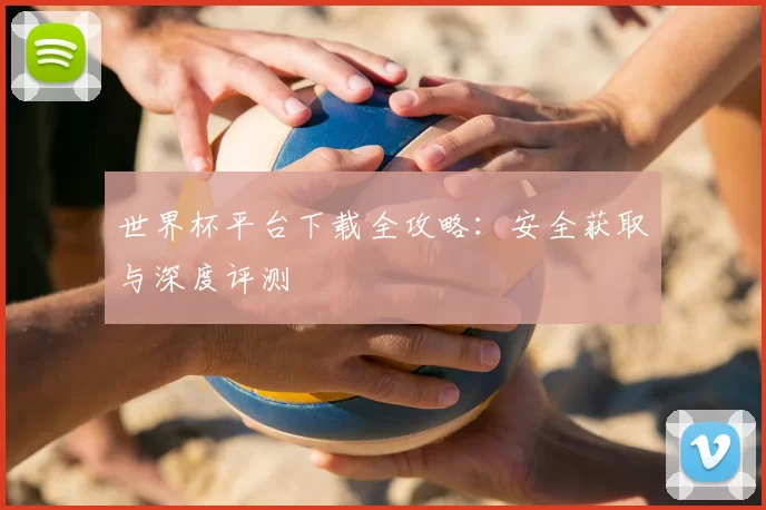 世界杯平台下载全攻略:安全获取与深度评测
