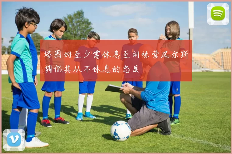 塔图姆至少需休息至训练营皮尔斯调侃其从不休息的态度