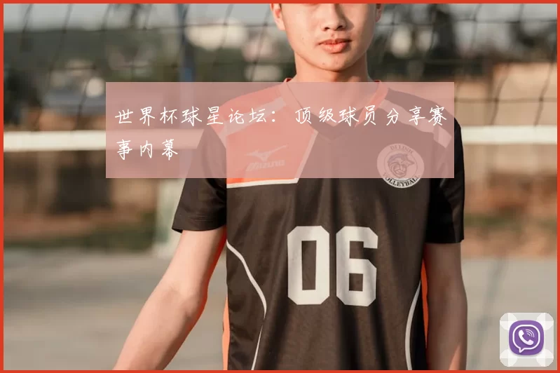 世界杯球星论坛：顶级球员分享赛事内幕