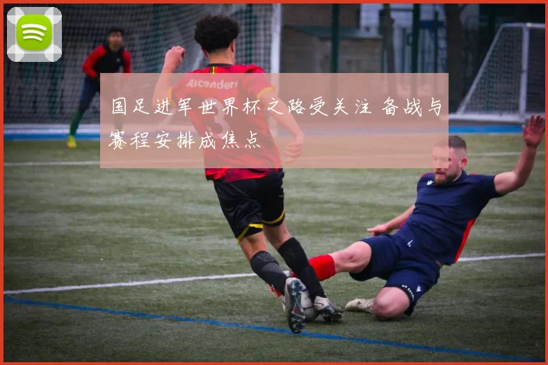 国足进军世界杯之路受关注 备战与赛程安排成焦点