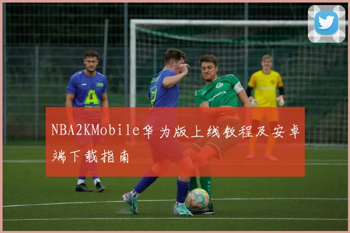 NBA2KMobile华为版上线教程及安卓端下载指南