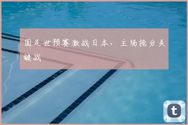 国足世预赛激战日本，主场抢分关键战