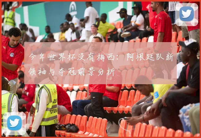 今年世界杯没有梅西：阿根廷队新领袖与夺冠前景分析