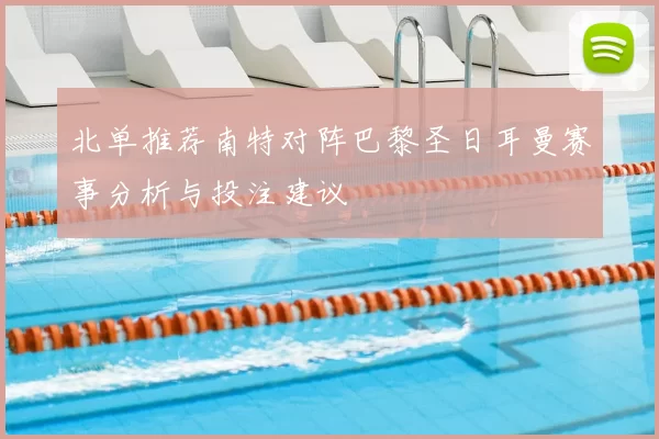 北单推荐南特对阵巴黎圣日耳曼赛事分析与投注建议