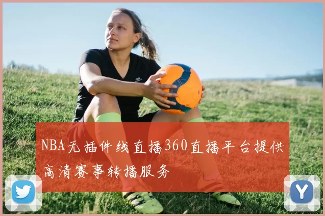 NBA无插件线直播360直播平台提供高清赛事转播服务