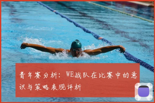 青年赛分析：WE战队在比赛中的意识与策略表现评析