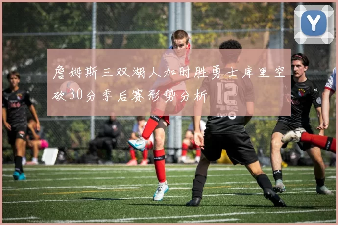 詹姆斯三双湖人加时胜勇士库里空砍30分季后赛形势分析