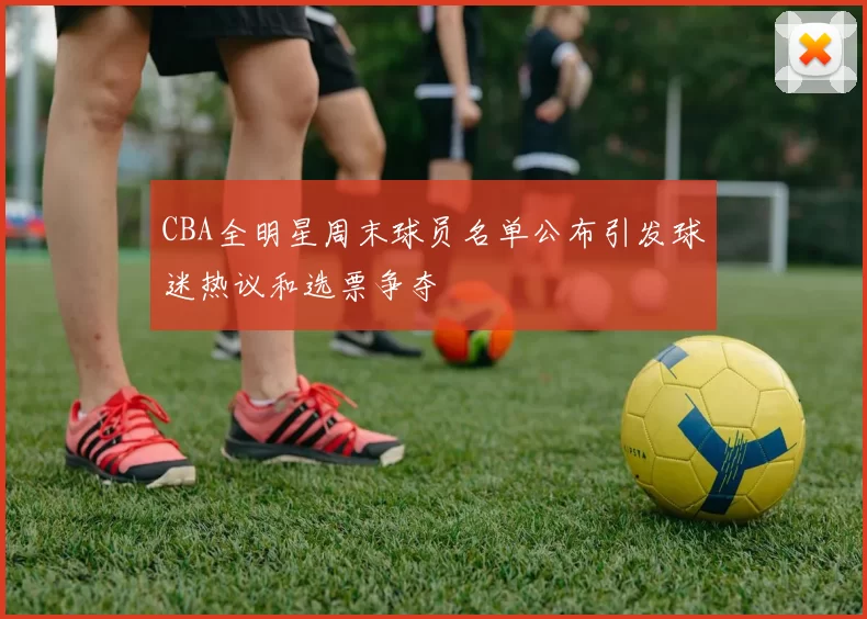 CBA全明星周末球员名单公布引发球迷热议和选票争夺