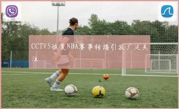 CCTV5恢复NBA赛事转播引发广泛关注