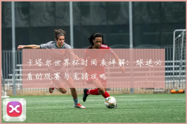 卡塔尔世界杯时间表详解:球迷必看的观赛与竞猜攻略