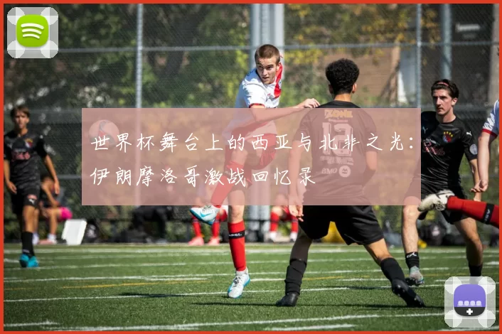 世界杯舞台上的西亚与北非之光:伊朗摩洛哥激战回忆录