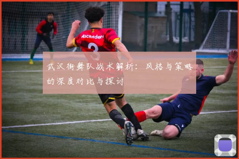 武汉街舞队战术解析：风格与策略的深度对比与探讨